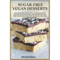 Sugar-Free Vegan Desserts: Discover the Sweet Life: A Collection of Decadent, Plant Based, and Refined Sugar-Free Desserts to Satisfy your Craving and