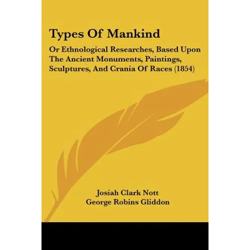 Types Of Mankind: Or Ethnological Researches, Based Upon The Ancient Monuments, Paintings, Sculptures, And Crania Of Races (1854)