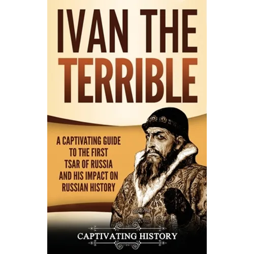Ivan the Terrible: A Captivating Guide to the First Tsar of Russia and His Impact on Russian History