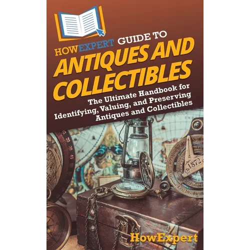 HowExpert Guide to Antiques and Collectibles: The Ultimate Handbook for Identifying, Valuing, and Preserving Antiques and Collectibles