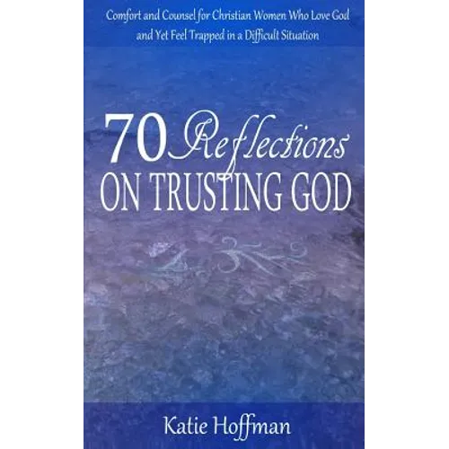 70 Reflections on Trusting God: Comfort and Counsel for Christian Women Who Love God and Yet Feel Trapped in a Difficult Situation