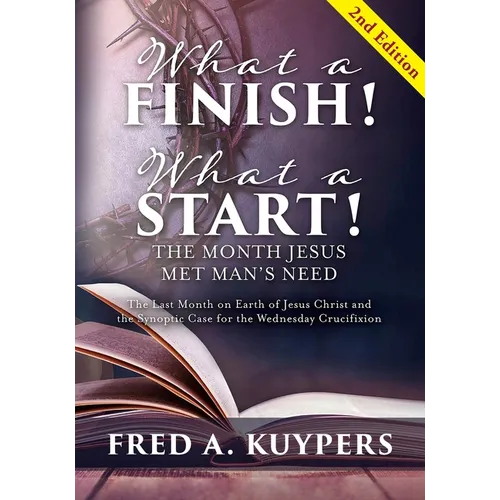 What a Finish! What a Start! The Month Jesus Met Man's Need: The Last Month on Earth of Jesus Christ and the Synoptic Case for the Wednesday Crucifixi