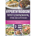 Hyperthyroidism Diet Cookbook for Beginners: Essential Nutritional Strategies to Balance Thyroid Function and Enhance Your Health