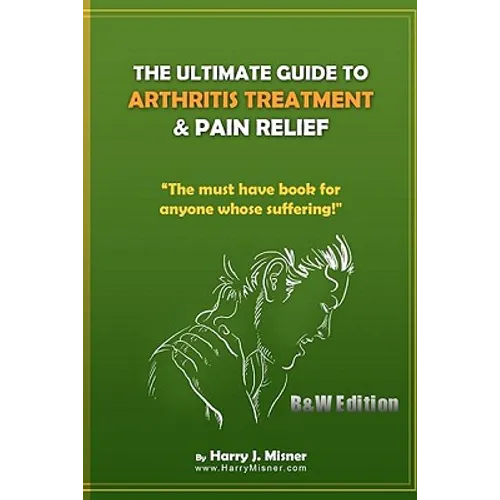 The Ultimate Guide To Arthritis Treatment & Pain Relief B&W Edition - Alternative Therapies + More: The Must Have Book For Anyone Whose Suffering From