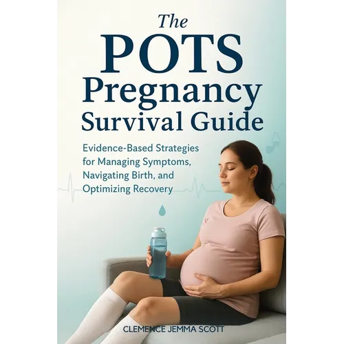The POTS Pregnancy Survival Guide: Evidence-Based Strategies for Managing Symptoms, Navigating Birth, and Optimizing Recovery