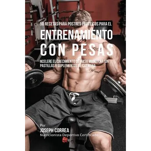50 Recetas para Postres Proteicos para el Entrenamiento con Pesas: Acelere el Crecimiento de Masa Muscular sin Pastillas o Suplementos de Creatina