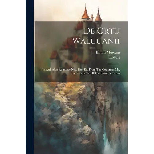 De Ortu Waluuanii: An Arthurian Romance Now First Ed. From The Cottonian Ms. Faustina B. Vi. Of The British Museum