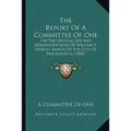 The Report Of A Committee Of One: On The Official Life And Administrations Of William S. Stokley, Mayor Of The City Of Philadelphia (1880)