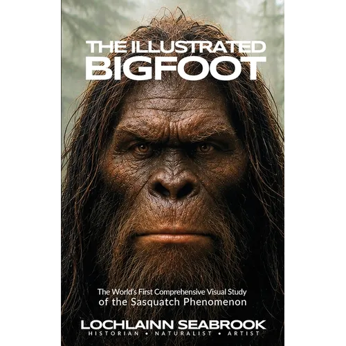 The Illustrated Bigfoot: The World's First Comprehensive Visual Study of the Sasquatch Phenomenon
