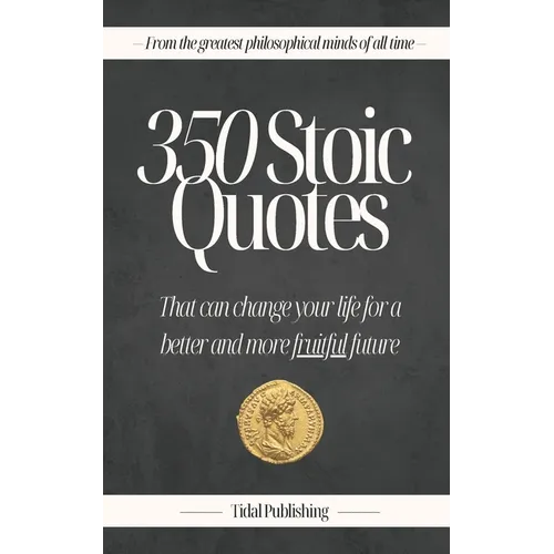 350 Stoic Quotes: That can change your life for a better and more fruitful future: With 350 inspiring words of wisdom from a collection of stoicism's