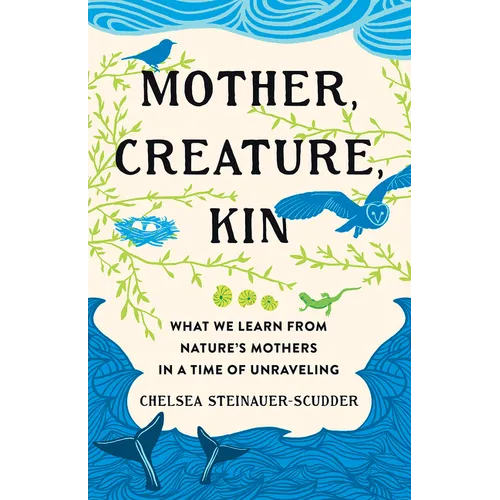 Mother, Creature, Kin: What We Learn from Nature's Mothers in a Time of Unraveling