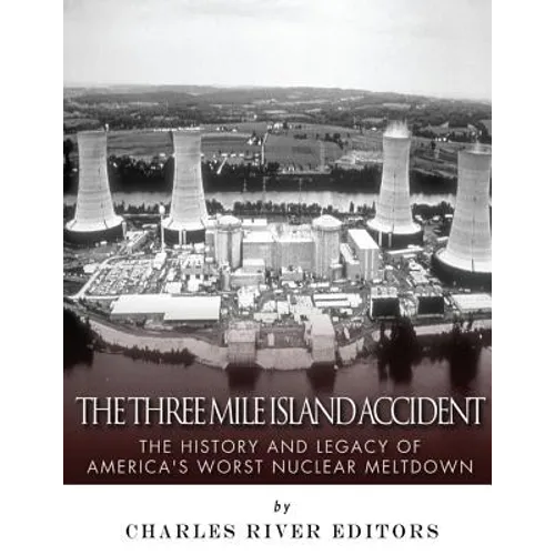 The Three Mile Island Accident: The History and Legacy of America's Worst Nuclear Meltdown