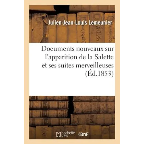 Documents Nouveaux Sur l'Apparition de la Salette Et Ses Suites Merveilleuses