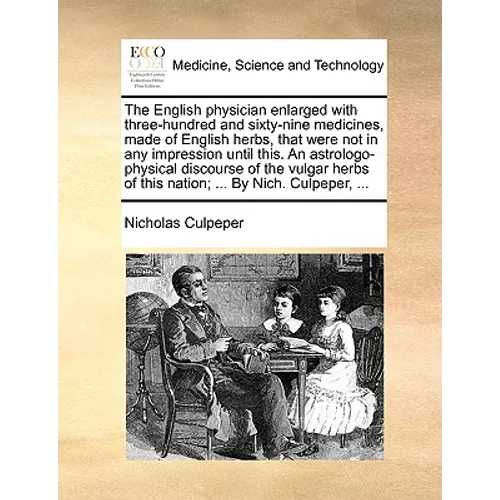 The English Physician Enlarged with Three-Hundred and Sixty-Nine Medicines, Made of English Herbs, That Were Not in Any Impression Until This. an Astr