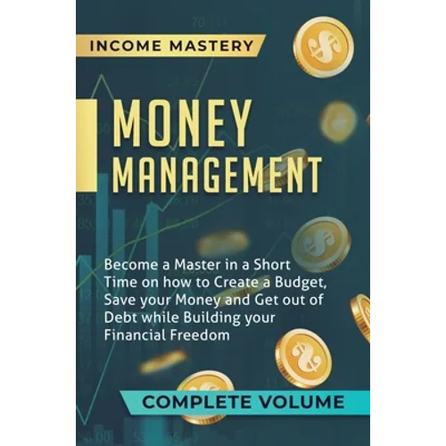 Money Management: Become a Master in a Short Time on How to Create a Budget, Save Your Money and Get Out of Debt while Building Your Financial Freedom