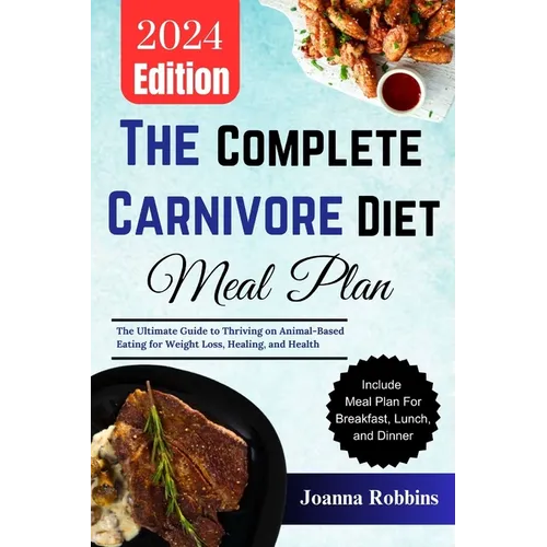 The Complete Carnivore Diet Meal Plan: The Ultimate Guide to Thriving on Animal-Based Eating for Weight Loss, Healing, and Health