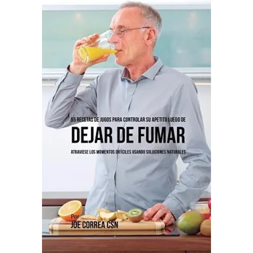 55 Recetas de Jugos Para Controlar su Apetito Luego de Dejar de Fumar: Atraviese los Momentos Difíciles Usando Soluciones Naturales