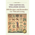 The Castor Oil Wellness Guide: 100 Recipes and Remedies for Vibrant Living