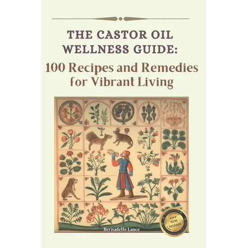 The Castor Oil Wellness Guide: 100 Recipes and Remedies for Vibrant Living