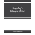 Ulugh Beg's catalogue of stars, revised from all Persian manuscripts existing in Great Britain, with a vocabulary of Persian and Arabic words