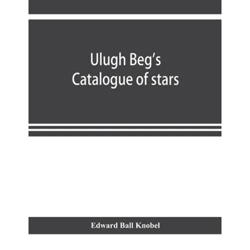 Ulugh Beg's catalogue of stars, revised from all Persian manuscripts existing in Great Britain, with a vocabulary of Persian and Arabic words