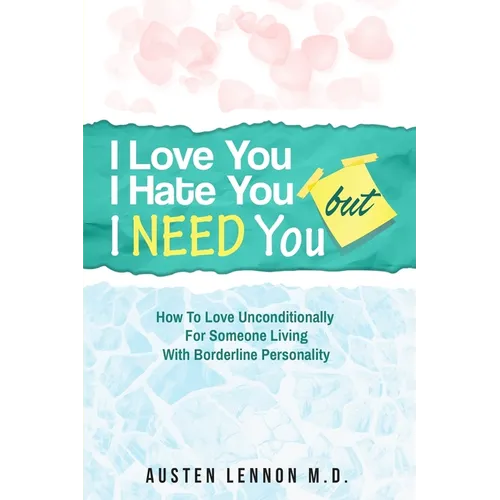 Borderline Personality Disorder - I Love You, I Hate You, But I Need You: How To Love Unconditionally for Someone Living with Borderline Personality (