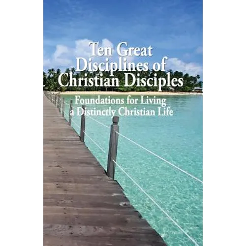 Ten Great Disciplines of Christian Disciples: Foundations for Living a Distinctly Christian Life