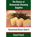 The Basics of Homemade Cleaning Supplies: How to Make Lye Soap, Dishwashing Liquid, Dishwashing Powder, and a Whole Lot More