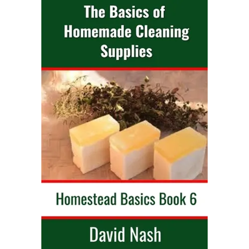 The Basics of Homemade Cleaning Supplies: How to Make Lye Soap, Dishwashing Liquid, Dishwashing Powder, and a Whole Lot More