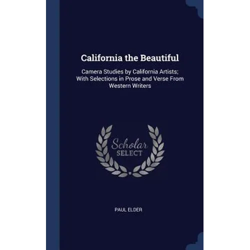 California the Beautiful: Camera Studies by California Artists; With Selections in Prose and Verse From Western Writers