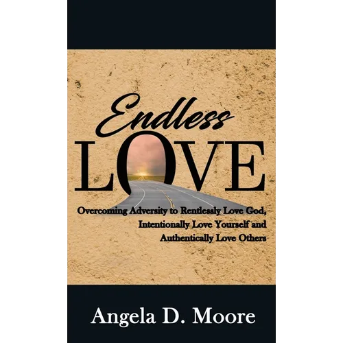 Endless Love: Overcoming Adversity to Relentlessly Love God, Intentionally Love Yourself, and Authentically Love Others