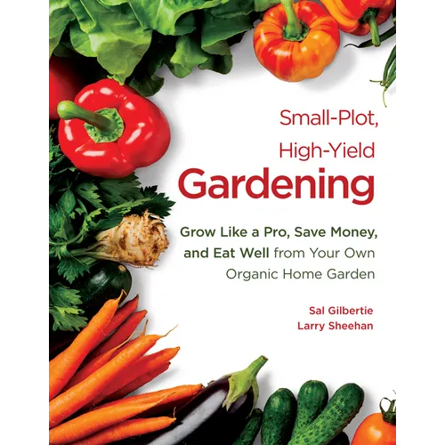 Small-Plot, High-Yield Gardening: Grow Like a Pro, Save Money, and Eat Well from Your Own Organic Home Garden