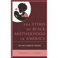 The Ethos of Black Motherhood in America: Only White Women Get Pregnant