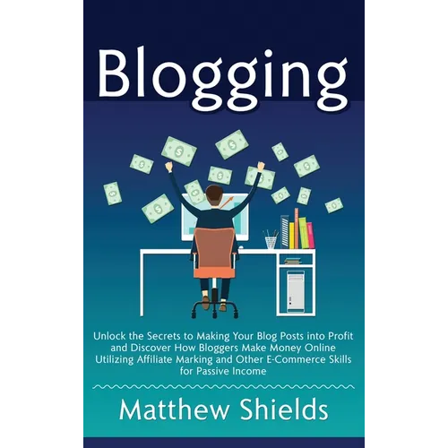 Blogging: Unlock the Secrets to Making Your Blog Posts into Profit and Discover How Bloggers Make Money Online Utilizing Affiliate Marketing and Other