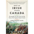 When the Irish Invaded Canada: The Incredible True Story of the Civil War Veterans Who Fought for Ireland's Freedom