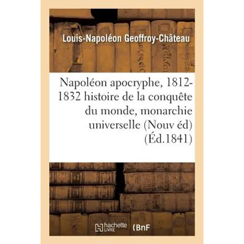 Napoléon Apocryphe, 1812-1832: Histoire de la Conquête Du Monde Et de la Monarchie Universelle: Nouvelle Édition, Revue Et Augmentée