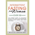 Intermittent Fasting for Women Over 50: The Ultimate Guide to Accelerate Weight Loss, Reset Your Metabolism, Increase Your Energy, and Detox Your Body