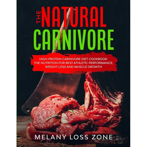 The Natural Carnivore: High Protein Carnivore Diet Cookbook: the Nutrition for Best Athletic Performance, Weight Loss and Muscle Growth
