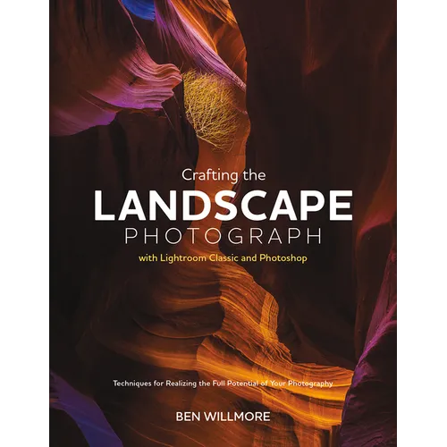 Crafting the Landscape Photograph with Lightroom Classic and Photoshop: Techniques for Realizing the Full Potential of Your Photography