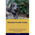 Standard Poodle Guide Standard Poodle Guide Includes: Standard Poodle Training, Diet, Socializing, Care, Grooming, Breeding and More