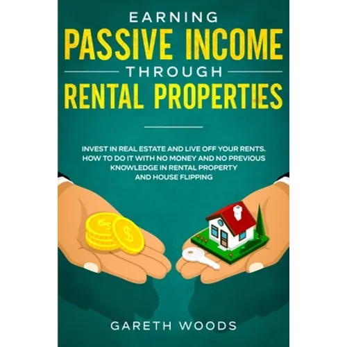 Earning Passive Income Through Rental Properties: Invest in Real Estate and Live off Your Rents. How to Do it With No Money and No Previous Knowledge