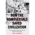 How the Homosexuals Saved Civilization: The Time and Heroic Story of How Gay Men Shaped the Modern World