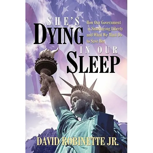 She's Dying in Our Sleep: How Our Government is Smothering Liberty and What We Must Do to Save Her