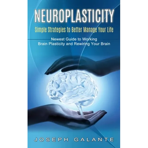 Neuroplasticity: Simple Strategies to Better Manage Your Life (Newest Guide to Working Brain Plasticity and Rewiring Your Brain)
