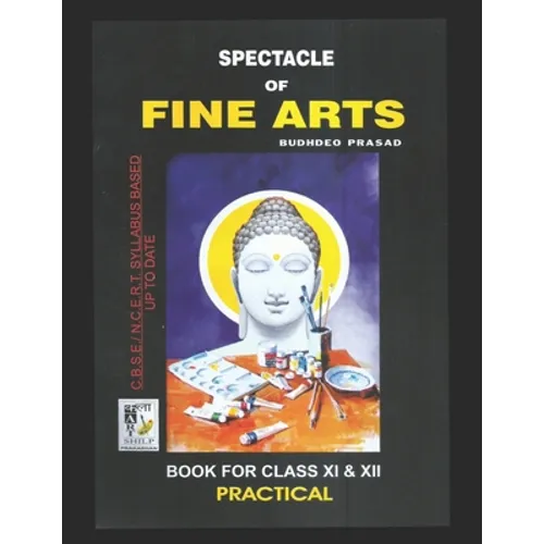 Spectacle of Fine Art: PRACTICAL BOOK: CBSE Class-11&12: Text Book of Drawing, Painting, Sculpture, Graphics, Applied Art/Commercial Art pres