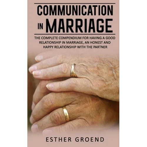 Communication in Marriage: The Complete Compendium for Having a Good Relationship in Marriage, an Honest and Happy Relationship with the Partner