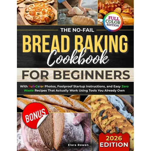 The No-Fail Bread Baking Cookbook For Beginners: With Full-Color Photos, Foolproof Startup Instructions, and Easy ZeroWaste Recipes That Actually Work