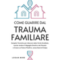 Come Guarire dal Trauma Familiare: Semplici Tecniche per Liberarsi dalle Ferite Ereditate, Lasciar Andare il Bagaglio Emotivo del Passato e Creare un