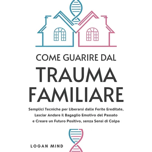 Come Guarire dal Trauma Familiare: Semplici Tecniche per Liberarsi dalle Ferite Ereditate, Lasciar Andare il Bagaglio Emotivo del Passato e Creare un