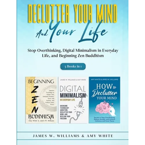 Declutter Your Mind and Your Life: 3 Books in 1 - Stop Overthinking, Digital Minimalism in Everyday Life, and Beginning Zen Buddhism